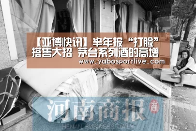【亚博快讯】半年报“打脸”搭售大招 茅台系列酒的高增长态势被谁摁住了?(图1) 亚博网站