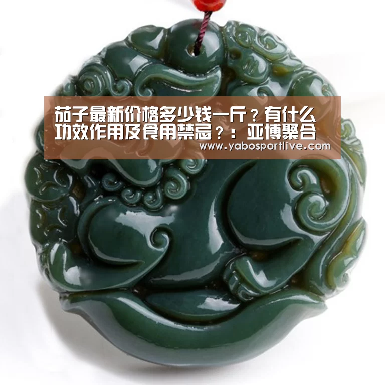 茄子最新价格多少钱一斤?有什么功效作用及食用禁忌?:亚博聚合(图1) 亚博官网