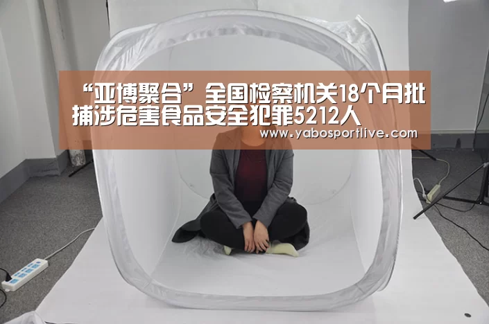 “亚博聚合”全国检察机关18个月批捕涉危害食品安全犯罪5212人(图4) 亚博网站