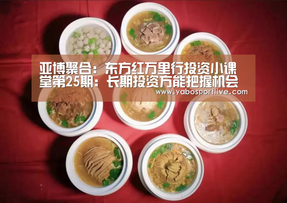 亚博聚合:东方红万里行投资小课堂第25期:长期投资方能把握机会(图1) 亚博官网